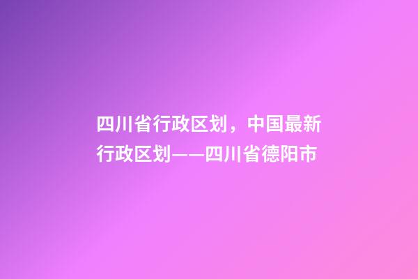 四川省行政区划，中国最新行政区划——四川省德阳市-第1张-观点-玄机派