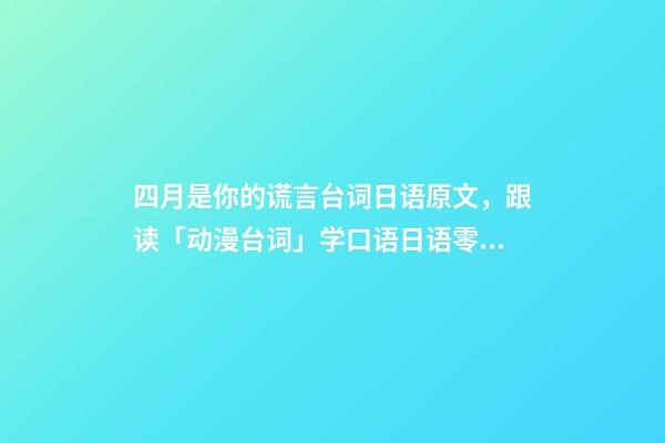 四月是你的谎言台词日语原文，跟读「动漫台词」学口语日语零基础入门你驻足于春色之中。-第1张-观点-玄机派