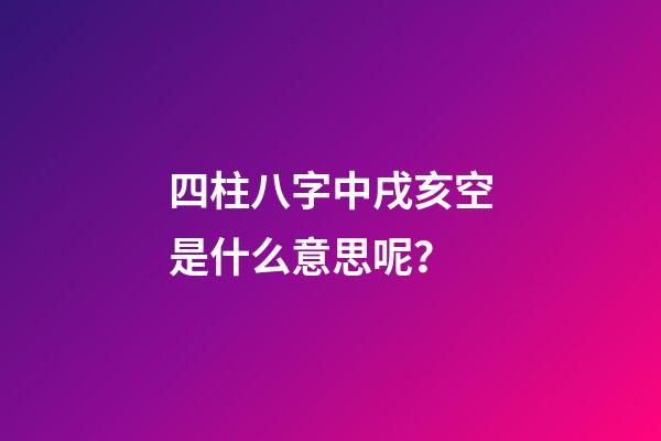 四柱八字中戌亥空是什么意思呢？