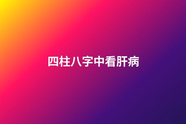 四柱八字中看肝病