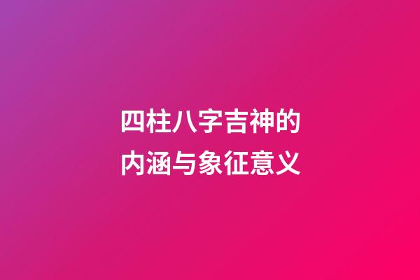 四柱八字吉神的内涵与象征意义