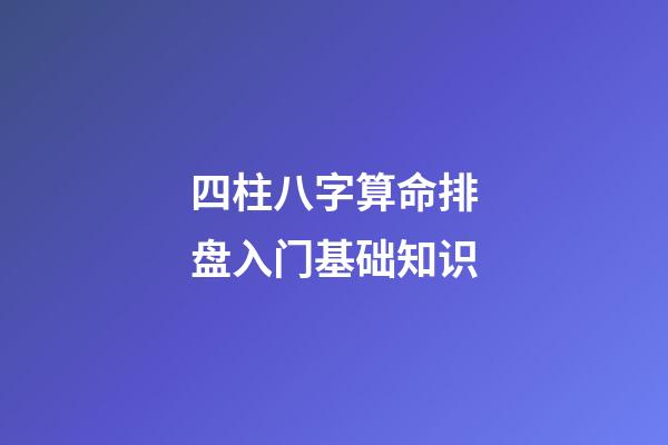 四柱八字算命排盘入门基础知识