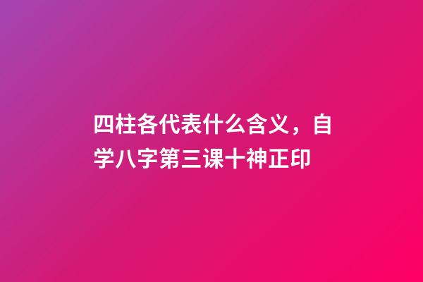 四柱各代表什么含义，自学八字第三课十神正印-第1张-观点-玄机派