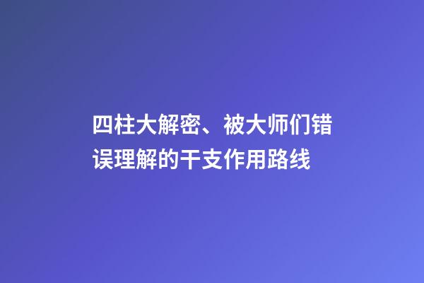 四柱大解密、被大师们错误理解的干支作用路线