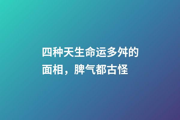 四种天生命运多舛的面相，脾气都古怪