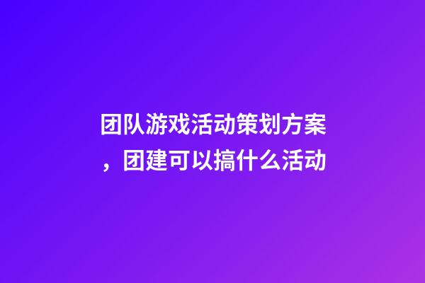 团队游戏活动策划方案，团建可以搞什么活动-第1张-观点-玄机派