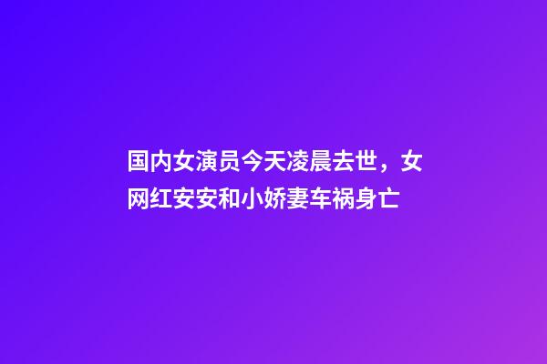 国内女演员今天凌晨去世，女网红安安和小娇妻车祸身亡-第1张-观点-玄机派