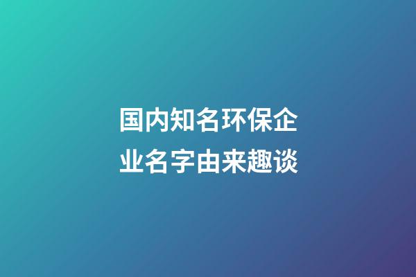 国内知名环保企业名字由来趣谈-第1张-公司起名-玄机派