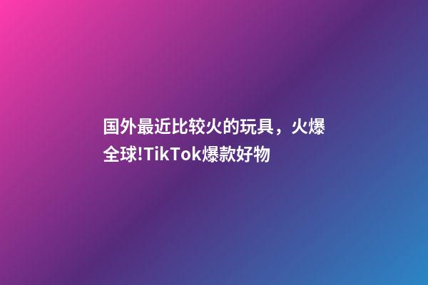 国外最近比较火的玩具，火爆全球!TikTok爆款好物-第1张-观点-玄机派