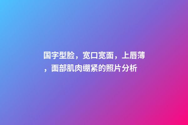 国字型脸，宽口宽面，上唇薄，面部肌肉绷紧的照片分析