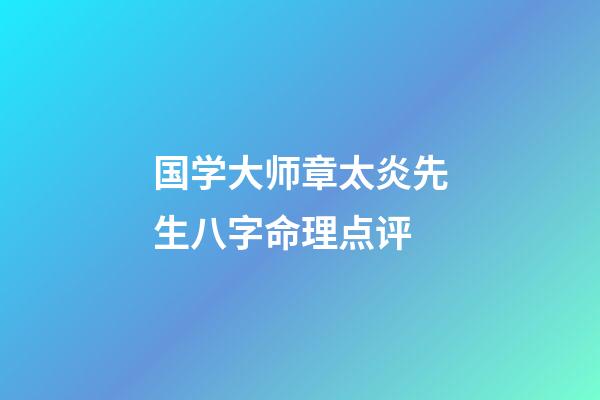 国学大师章太炎先生八字命理点评