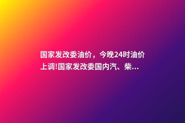 国家发改委油价，今晚24时油价上调!国家发改委国内汽、柴油价格每吨分别提高550元和525元-第1张-观点-玄机派