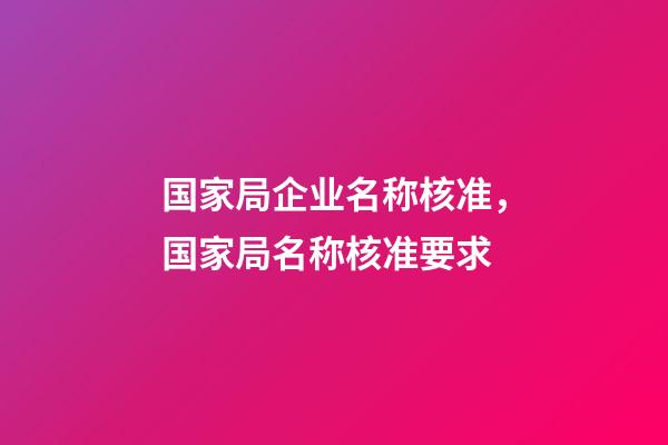 国家局企业名称核准，国家局名称核准要求-第1张-观点-玄机派