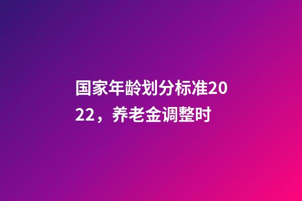 国家年龄划分标准2022，养老金调整时-第1张-观点-玄机派