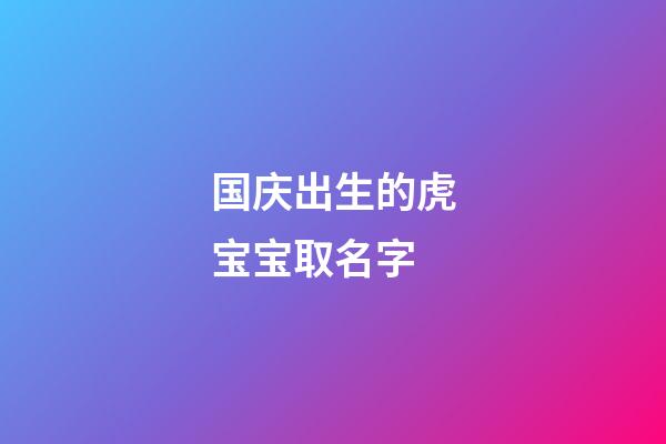 国庆出生的虎宝宝取名字(国庆出生取什么名字)-第1张-宝宝起名-玄机派