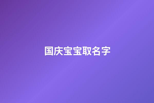 国庆宝宝取名字(国庆期间宝宝取名)-第1张-宝宝起名-玄机派