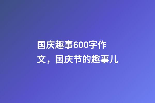 国庆趣事600字作文，国庆节的趣事儿-第1张-观点-玄机派