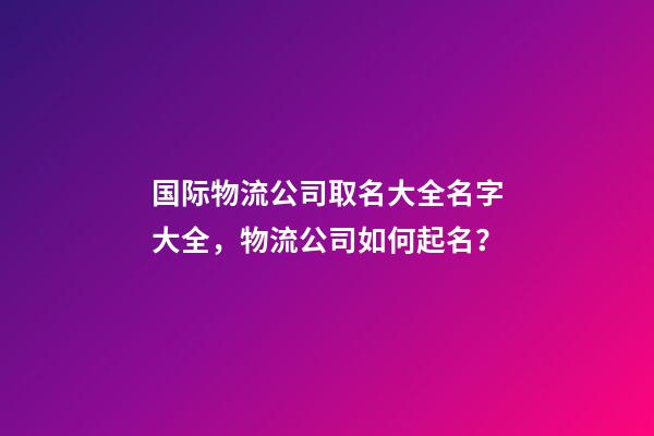 国际物流公司取名大全名字大全，物流公司如何起名？-第1张-公司起名-玄机派