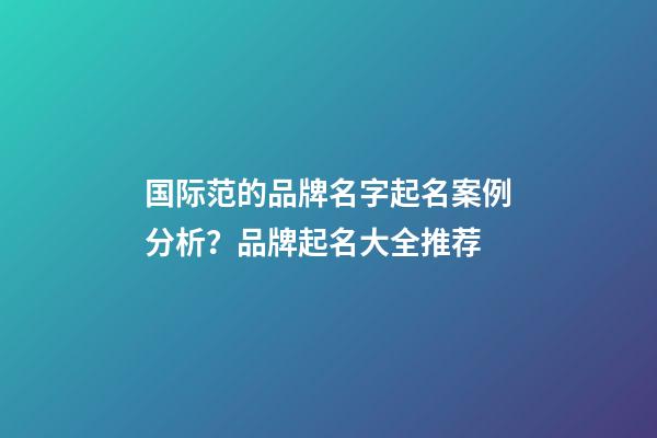 国际范的品牌名字起名案例分析？品牌起名大全推荐-第1张-商标起名-玄机派