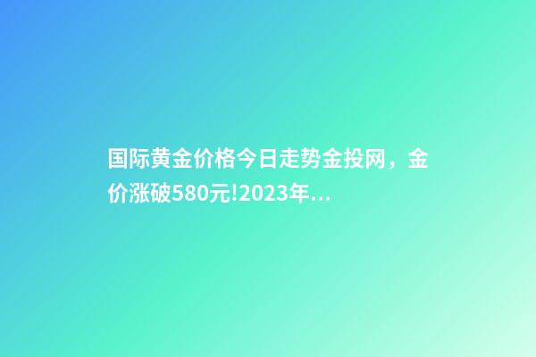 国际黄金价格今日走势金投网，金价涨破580元!2023年4月13日各大金店黄金价格多少钱一克-第1张-观点-玄机派