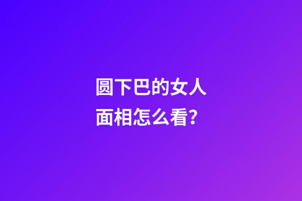 圆下巴的女人面相怎么看？