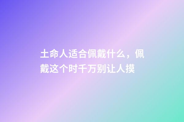 土命人适合佩戴什么，佩戴这个时千万别让人摸