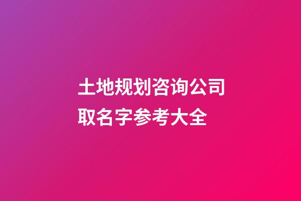 土地规划咨询公司取名字参考大全-第1张-公司起名-玄机派