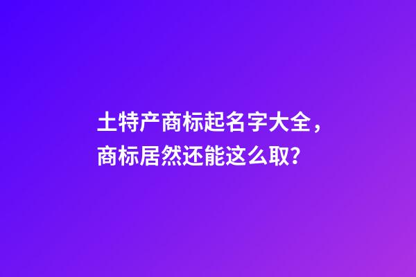 土特产商标起名字大全，商标居然还能这么取？-第1张-商标起名-玄机派