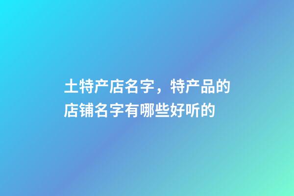 土特产店名字，特产品的店铺名字有哪些好听的-第1张-店铺起名-玄机派