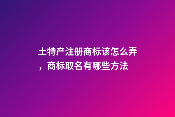 土特产注册商标该怎么弄，商标取名有哪些方法-第1张-商标起名-玄机派