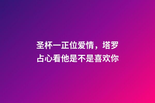 圣杯一正位爱情，塔罗占心看他是不是喜欢你-第1张-观点-玄机派