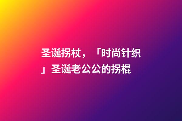 圣诞拐杖，「时尚针织」圣诞老公公的拐棍-第1张-观点-玄机派