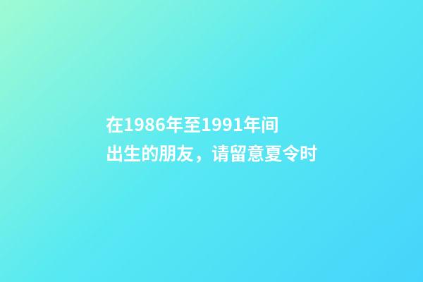 在1986年至1991年间出生的朋友，请留意夏令时