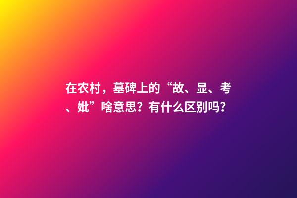 在农村，墓碑上的“故、显、考、妣”啥意思？有什么区别吗？