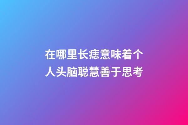 在哪里长痣意味着个人头脑聪慧善于思考?