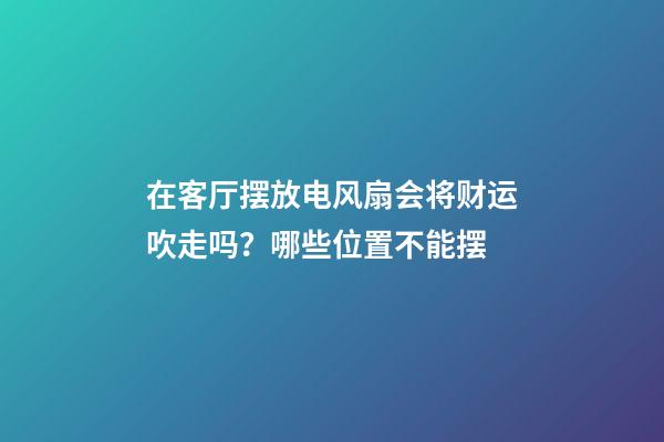 在客厅摆放电风扇会将财运吹走吗？哪些位置不能摆