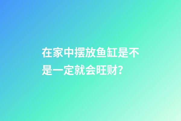 在家中摆放鱼缸是不是一定就会旺财？