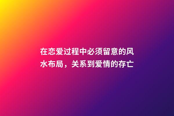 在恋爱过程中必须留意的风水布局，关系到爱情的存亡