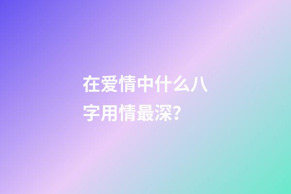 在爱情中什么八字用情最深？