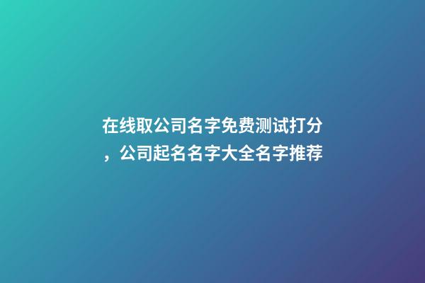 在线取公司名字免费测试打分，公司起名名字大全名字推荐-第1张-公司起名-玄机派