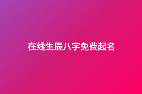 在线生辰八字免费起名(免费生辰八字起名网)-第1张-宝宝起名-玄机派