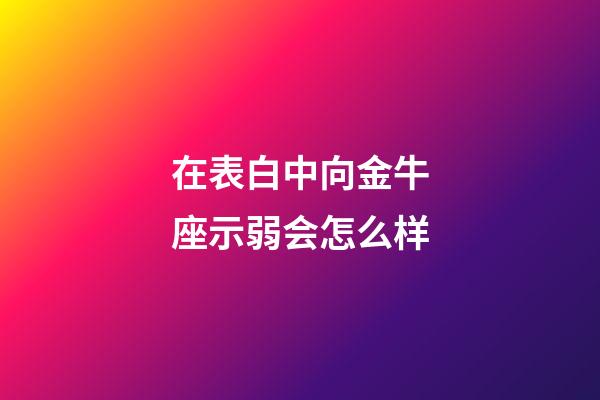 在表白中向金牛座示弱会怎么样-第1张-星座运势-玄机派