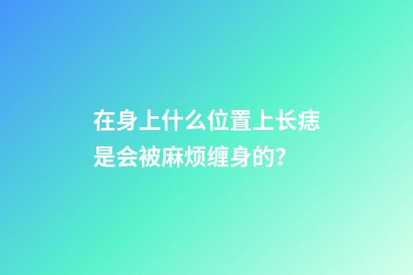 在身上什么位置上长痣是会被麻烦缠身的？