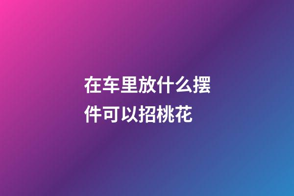 在车里放什么摆件可以招桃花