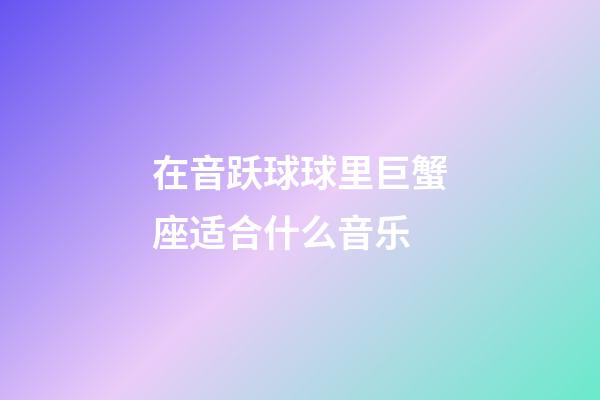 在音跃球球里巨蟹座适合什么音乐-第1张-星座运势-玄机派