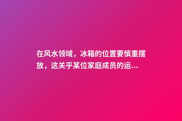 在风水领域，冰箱的位置要慎重摆放，这关乎某位家庭成员的运气