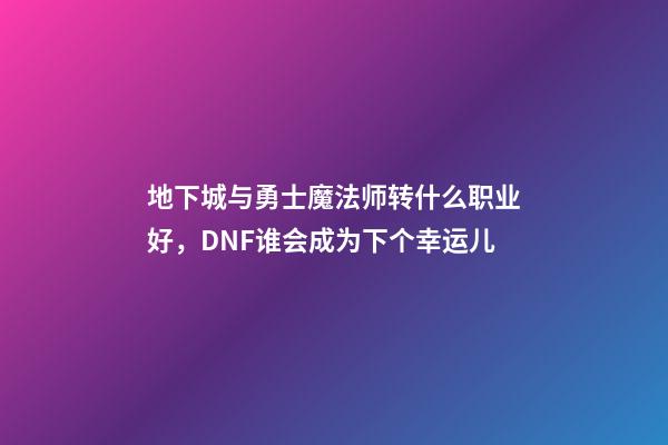 地下城与勇士魔法师转什么职业好，DNF谁会成为下个幸运儿-第1张-观点-玄机派