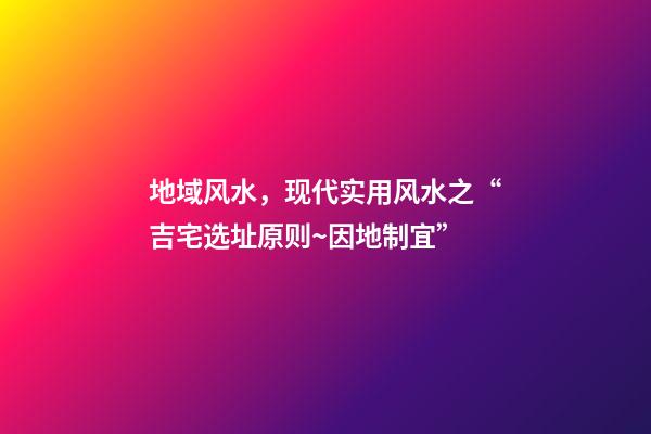 地域风水，现代实用风水之“吉宅选址原则~因地制宜”-第1张-观点-玄机派