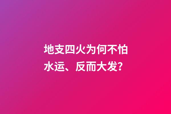 地支四火为何不怕水运、反而大发？