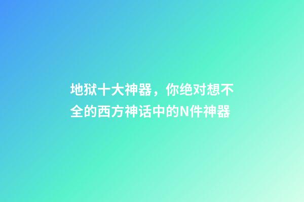 地狱十大神器，你绝对想不全的西方神话中的N件神器-第1张-观点-玄机派